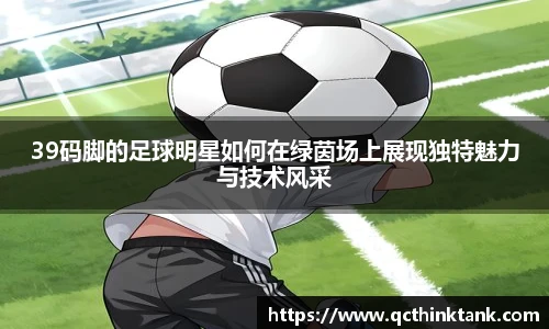 39码脚的足球明星如何在绿茵场上展现独特魅力与技术风采