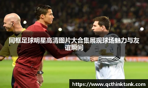 同框足球明星高清图片大合集展现球场魅力与友谊瞬间